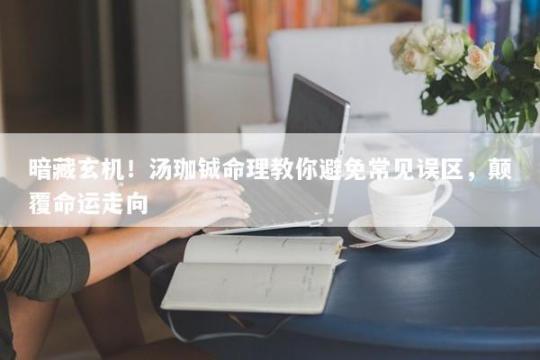 暗藏玄机！汤珈铖命理教你避免常见误区，颠覆命运走向