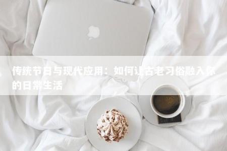 传统节日与现代应用：如何让古老习俗融入你的日常生活