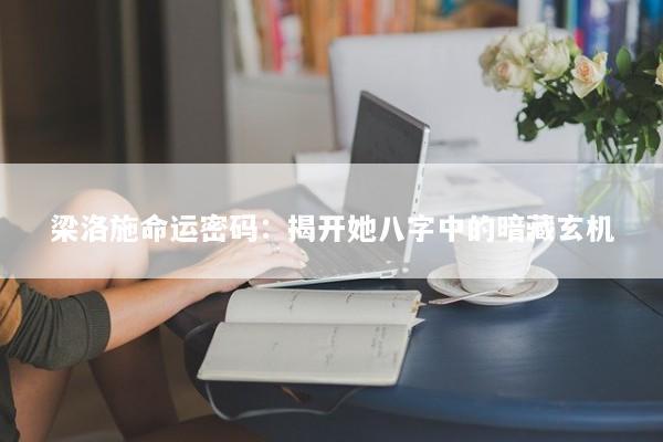 梁洛施命运密码：揭开她八字中的暗藏玄机