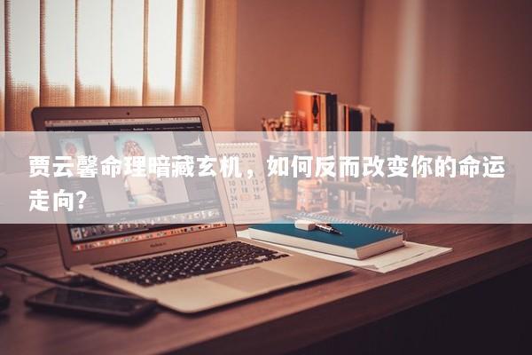贾云馨命理暗藏玄机，如何反而改变你的命运走向？