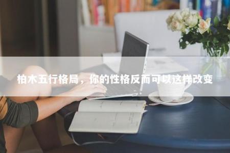 柏木五行格局，你的性格反而可以这样改变