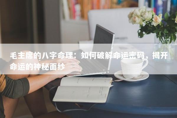 毛主席的八字命理：如何破解命运密码，揭开命运的神秘面纱