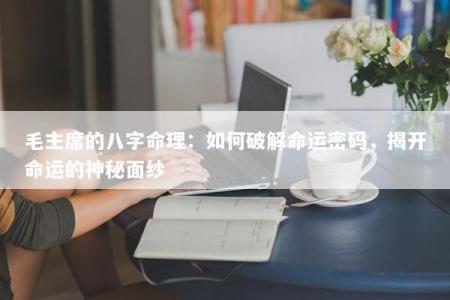 毛主席的八字命理：如何破解命运密码，揭开命运的神秘面纱