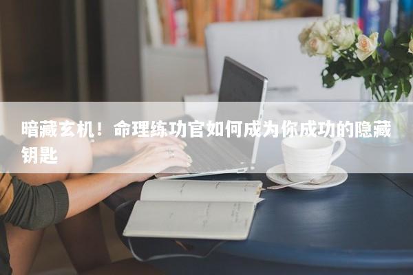 暗藏玄机！命理练功官如何成为你成功的隐藏钥匙