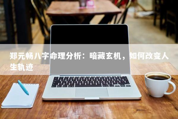 郑元畅八字命理分析：暗藏玄机，如何改变人生轨迹