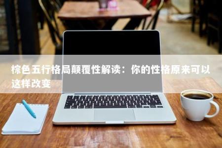 棕色五行格局颠覆性解读：你的性格原来可以这样改变