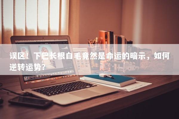 误区！下巴长根白毛竟然是命运的暗示，如何逆转运势？