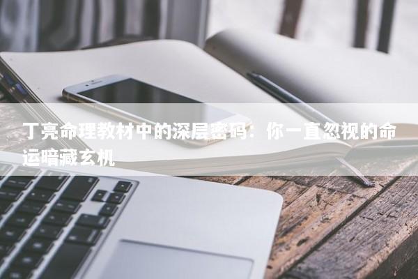 丁亮命理教材中的深层密码:你一直忽视的命运暗藏玄机 丁亮命理教材中的深层密码:你一直忽视的命运暗藏玄机