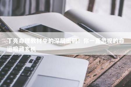 丁亮命理教材中的深层密码:你一直忽视的命运暗藏玄机