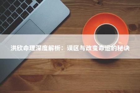 洪欣命理深度解析:误区与改变命运的秘诀