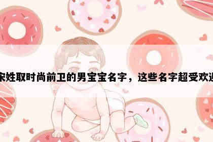 宋姓取时尚前卫的男宝宝名字，这些名字超受欢迎