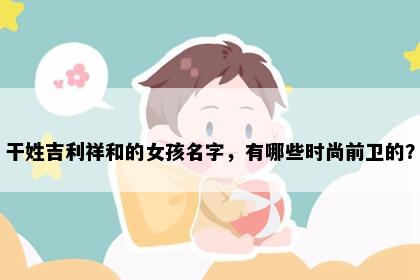 干姓吉利祥和的女孩名字，有哪些时尚前卫的？