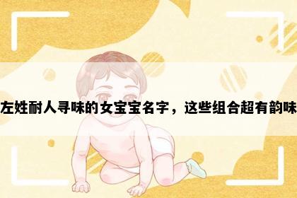 左姓耐人寻味的女宝宝名字，这些组合超有韵味