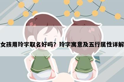 女孩用玲字取名好吗？玲字寓意及五行属性详解