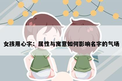 女孩用心字：属性与寓意如何影响名字的气场
