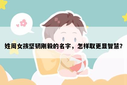 姓周女孩坚韧刚毅的名字，怎样取更显智慧？