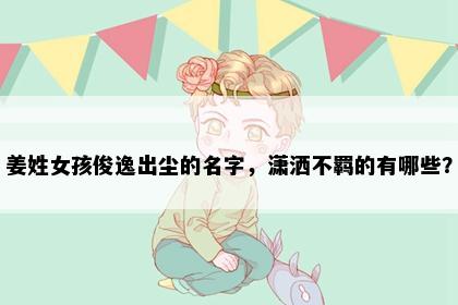 姜姓女孩俊逸出尘的名字，潇洒不羁的有哪些？