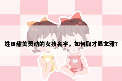 姓田甜美灵动的女孩名字，如何取才显文雅？