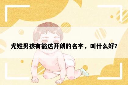 尤姓男孩有豁达开朗的名字，叫什么好？