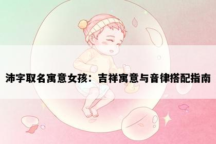 沛字取名寓意女孩：吉祥寓意与音律搭配指南