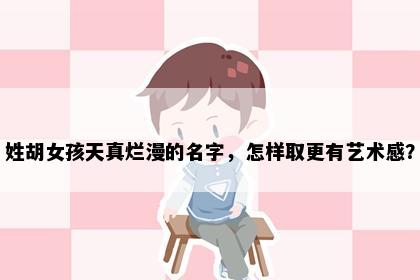 姓胡女孩天真烂漫的名字，怎样取更有艺术感？