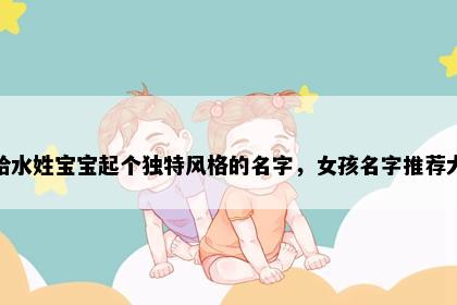 想给水姓宝宝起个独特风格的名字，女孩名字推荐大全