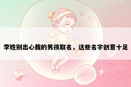 李姓别出心裁的男孩取名，这些名字创意十足