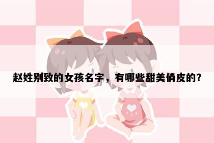 赵姓别致的女孩名字，有哪些甜美俏皮的？