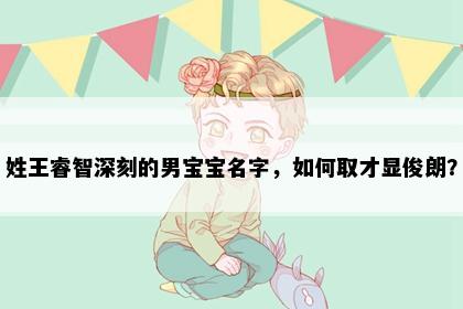 姓王睿智深刻的男宝宝名字，如何取才显俊朗？