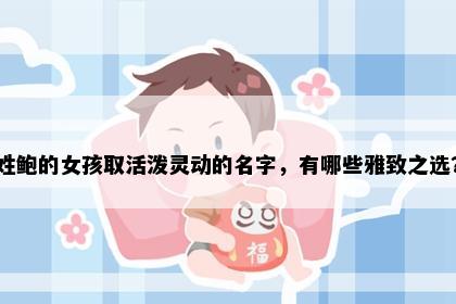 姓鲍的女孩取活泼灵动的名字，有哪些雅致之选？