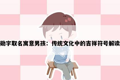 勋字取名寓意男孩：传统文化中的吉祥符号解读