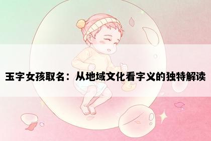 玉字女孩取名：从地域文化看字义的独特解读