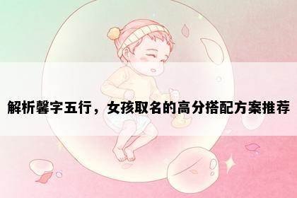 解析馨字五行，女孩取名的高分搭配方案推荐