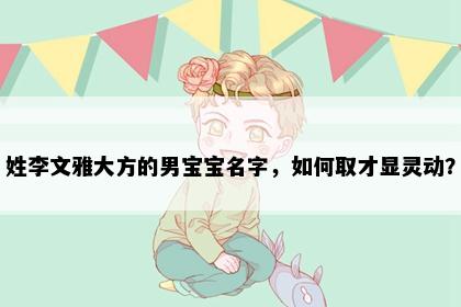姓李文雅大方的男宝宝名字，如何取才显灵动？