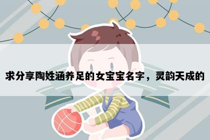 求分享陶姓涵养足的女宝宝名字，灵韵天成的