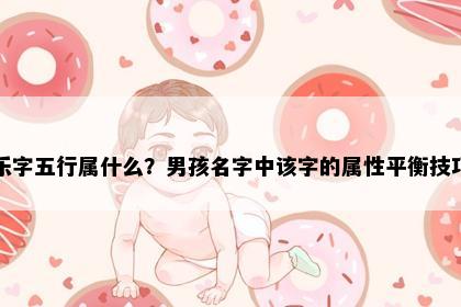 乐字五行属什么？男孩名字中该字的属性平衡技巧