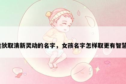 姓狄取清新灵动的名字，女孩名字怎样取更有智慧？