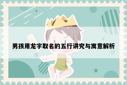 男孩用龙字取名的五行讲究与寓意解析