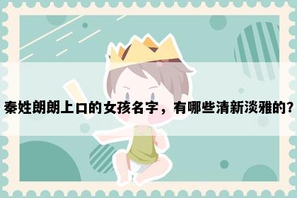 秦姓朗朗上口的女孩名字，有哪些清新淡雅的？