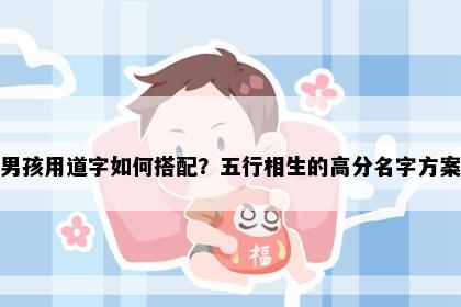 男孩用道字如何搭配？五行相生的高分名字方案