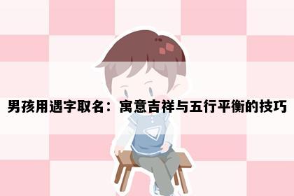 男孩用遇字取名：寓意吉祥与五行平衡的技巧