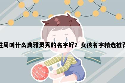 姓周叫什么典雅灵秀的名字好？女孩名字精选推荐