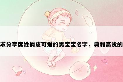 求分享席姓俏皮可爱的男宝宝名字，典雅高贵的