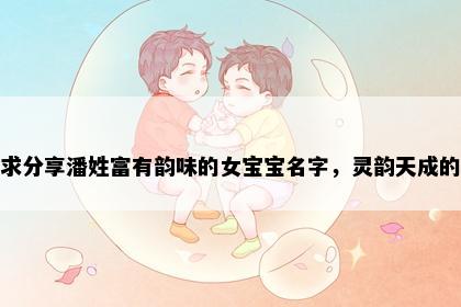 求分享潘姓富有韵味的女宝宝名字，灵韵天成的