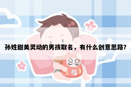 孙姓甜美灵动的男孩取名，有什么创意思路？