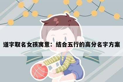 道字取名女孩寓意：结合五行的高分名字方案