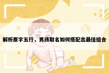解析原字五行，男孩取名如何搭配出最佳组合