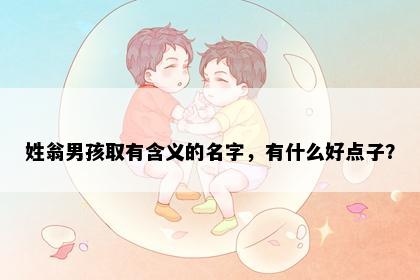 姓翁男孩取有含义的名字，有什么好点子？