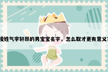 凌姓气宇轩昂的男宝宝名字，怎么取才更有意义？