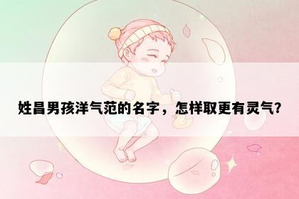 姓昌男孩洋气范的名字，怎样取更有灵气？